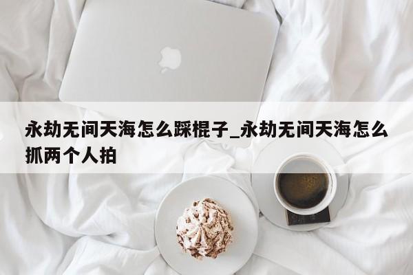 永劫无间游戏攻略：染色、天赋、滑铲与踢人等技巧